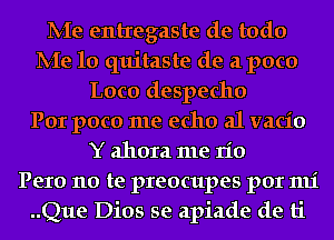 IVIe entregaste de todo
IVIe 10 quitaste de a poco
Loco despecho
Por poco me echo a1 vacio
Y ahora me rio
Pero no te preocupes por mi
..Que Dios se apiade de ti