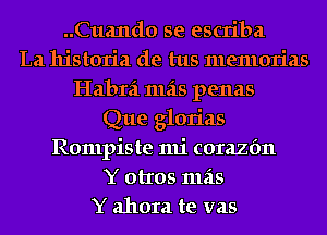 ..Cua11d0 se escriba
La historia de tus memorias
Habra mas penas
Que glorias
Rompiste mi corazfm
Y otros 111215
Y ahora te vas