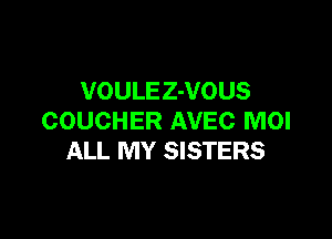 VOULE Z-VOUS

COUCHER AVEC MOI
ALL MY SISTERS