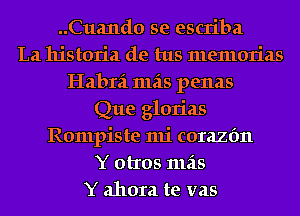 ..Cua11d0 se escriba
La historia de tus memorias
Habra mas penas
Que glorias
Rompiste mi corazfm
Y otros 111215
Y ahora te vas