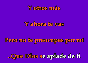 Y otros 111215
Y ahora te vas
Pero no te preocupes por mi

..Que Dios se apiade de ti