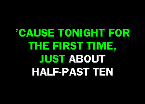 CAUSE TONIGHT FOR
THE FIRST TIME,
JUST ABOUT
HALF-PAST TEN