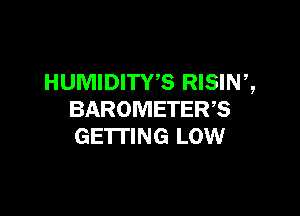 HUMIDITWS RISINZ

BAROMETER,S
GETTING LOW