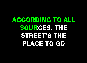 ACCORDING TO ALL
SOURCES, THE

STREETS THE
PLACE TO GO
