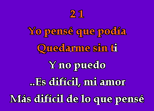 2 1
Y0 pense'z que podja
Quedarme sin ti
Y no puedo
..Es dificil, mi anlor

lV-Izis dificil de lo que pense'z