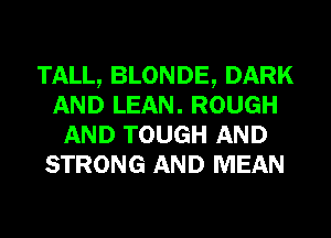 TALL, BLONDE, DARK
AND LEAN. ROUGH
AND TOUGH AND
STRONG AND MEAN