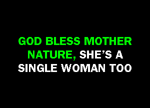 GOD BLESS MOTHER

NATURE, SHE,S A
SINGLE WOMAN T00