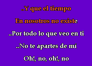 ..Y que el tiempo
En nosotros no existe
..Port0d010 que veo en ti

..No te apaItes de 1111'

Oh!, no, 0h!, 110