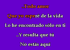 ..T0d0 anlor
Que yo espere'z de la Vida
L0 he encontrado 5610 en ti
..Y resulta que hi

N0 estas aqui