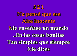 3 2 1
N0 pense'z que ese
AiIe inocente
IVIe enseflase 1m 1111me
..E11 las cosas bonitas

Tan sinlples que siempre
IVIe dices