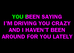 YOU BEEN SAYING
PM DRIVING YOU CRAZY
AND I HAVENT BEEN
AROUND FOR YOU LATELY