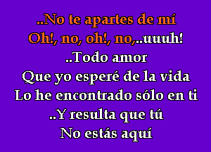 ..No te apaItes de 1111'
Oh!, no, 0h!, 110,..11111111!
..T0d0 anlor
Que yo espere'z de la Vida
L0 he encontrado 5610 en ti
..Y resulta que hi
N0 estas aqui