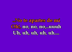 ..No te apartes de mi

Oh!, no, no, 110,..11111111
Uh, uh, uh, uh, uh....