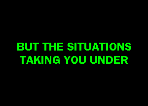 BUT THE SITUATIONS

TAKING YOU UNDER