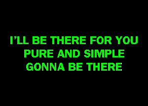 VLL BE THERE FOR YOU
PURE AND SIMPLE
GONNA BE THERE