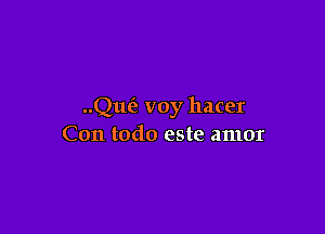 Que? voy hacer

Con todo este amor