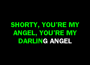 SHORTY, YOU'RE MY

ANGEL, YOURE MY
DARLING ANGEL