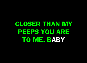 CLOSER THAN MY

PEEPS YOU ARE
TO ME, BABY
