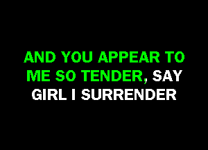 AND YOU APPEAR TO
ME SO TENDER, SAY
GIRL I SURRENDER