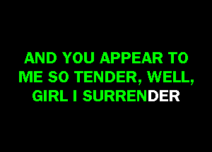 AND YOU APPEAR TO
ME SO TENDER, WELL,
GIRL I SURRENDER
