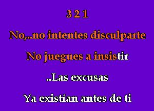 3 2 1
N0,..110 intentes disculpaxte
N0 juegues a insistir
..Las excusas

Ya existian antes de ti