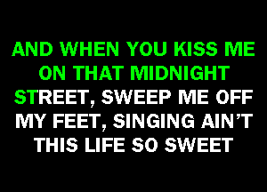 AND WHEN YOU KISS ME
ON THAT MIDNIGHT
STREET, SWEEP ME OFF
MY FEET, SINGING AINT
THIS LIFE 80 SWEET