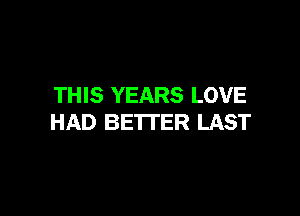THIS YEARS LOVE

HAD BETTER LAST