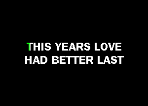THIS YEARS LOVE

HAD BETTER LAST