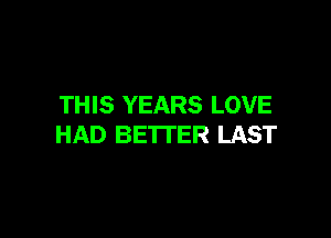 THIS YEARS LOVE

HAD BETTER LAST