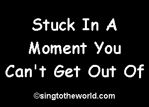 STuck In A
Momem You

Can'f Get OUT Of

(Qsingtotheworldsom
