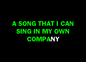 A SONG THAT I CAN

SING IN MY OWN
COMPANY