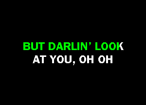 BUT DARLIW LOOK

AT YOU, OH OH