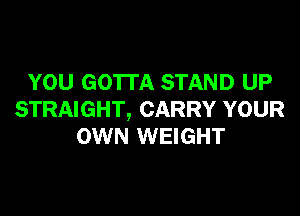 YOU GOTTA STAND UP

STRAIGHT, CARRY YOUR
OWN WEIGHT