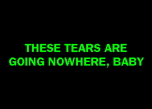 THESE TEARS ARE

GOING NOWHERE, BABY