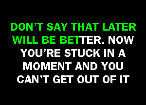 DONT SAY THAT LATER
WILL BE BE'ITER. NOW
YOURE STUCK IN A
MOMENT AND YOU
CANT GET OUT OF IT