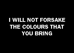 I WILL NOT FORSAKE

THE COLOURS THAT
YOU BRING