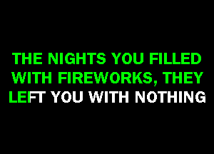 THE NIGHTS YOU FILLED
WITH FIREWORKS, THEY
LEFI' YOU WITH NOTHING