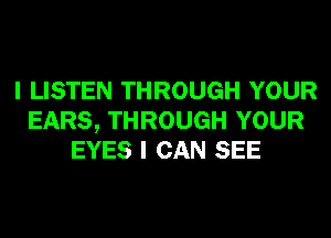 I LISTEN THROUGH YOUR
EARS, THROUGH YOUR
EYES I CAN SEE