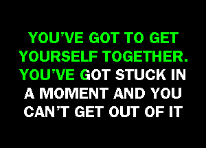 YOUWE GOT TO GET
YOURSELF TOGETHER.
YOUWE GOT STUCK IN

A MOMENT AND YOU

CANT GET OUT OF IT