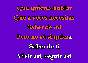 Que quieres hablar
Que a veces necesitas
Saber de mi

Pero no sia si quiera
Saber de ti

Vivir asi, segm'r asi l