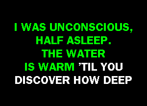 I WAS UNCONSCIOUS,
HALF ASLEEP.
THE WATER
IS WARM TIL YOU
DISCOVER HOW DEEP