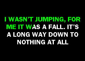 I WASNT JUMPING, FOR

ME IT WAS A FALL. ITS

A LONG WAY DOWN TO
NOTHING AT ALL