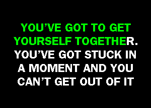 YOUWE GOT TO GET
YOURSELF TOGETHER.
YOUWE GOT STUCK IN

A MOMENT AND YOU

CANT GET OUT OF IT