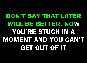 DONT SAY THAT LATER
WILL BE BE'ITER. NOW
YOURE STUCK IN A
MOMENT AND YOU CANT
GET OUT OF IT