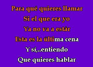 Para qut'a quieres llamar
Si el que era yo
Ya no va a estar

Esta es la fdtima cena

Y si,..entiendo

Que quieres hablar l