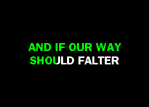 AND IF OUR WAY

SHOULD FALTER