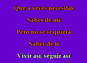 Que a veces necesitas
Saber de mi

Pero no 8(2 si quiera

Saber de ti

Vivir asi, segm'r asi l