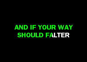 AND IF YOUR WAY

SHOULD FALTER