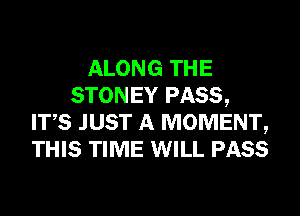 ALONG THE
STONEY PASS,
ITS JUST A MOMENT,
THIS TIME WILL PASS