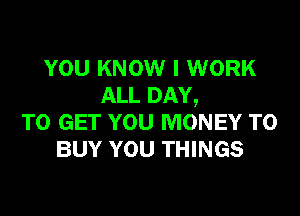 YOU KNOW I WORK
ALL DAY,

TO GET YOU MONEY TO
BUY YOU THINGS